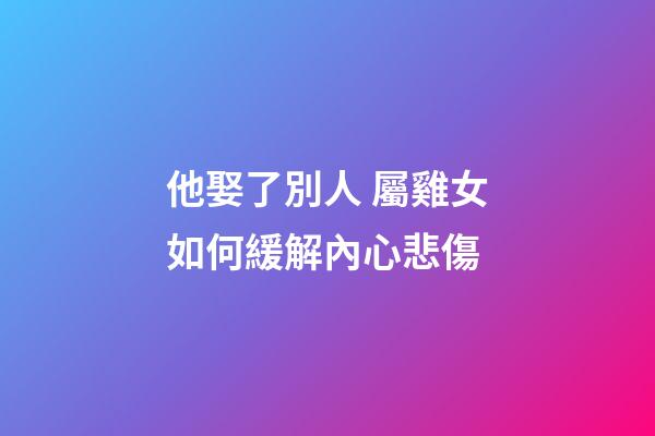 他娶了別人 屬雞女如何緩解內心悲傷